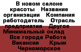 В новом салоне красоты › Название организации ­ Компания-работодатель › Отрасль предприятия ­ Другое › Минимальный оклад ­ 1 - Все города Работа » Вакансии   . Крым,Черноморское